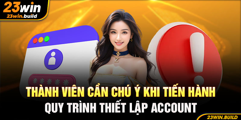 Thành viên cần chú ý khi tiến hành quy trình thiết lập account